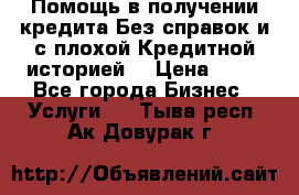 Помощь в получении кредита Без справок и с плохой Кредитной историей  › Цена ­ 11 - Все города Бизнес » Услуги   . Тыва респ.,Ак-Довурак г.